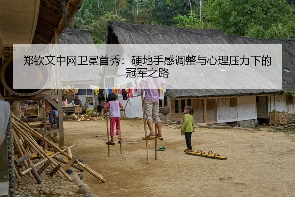 郑钦文中网卫冕首秀：硬地手感调整与心理压力下的冠军之路