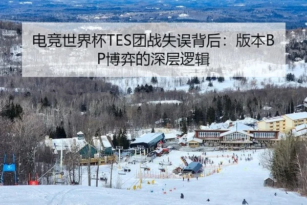 电竞世界杯TES团战失误背后：版本BP博弈的深层逻辑