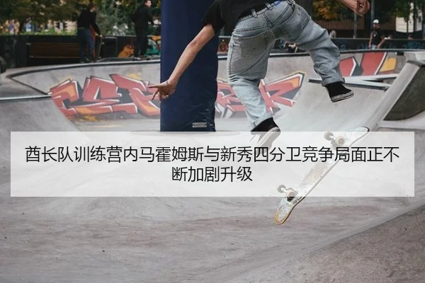 酋长队训练营内马霍姆斯与新秀四分卫竞争局面正不断加剧升级