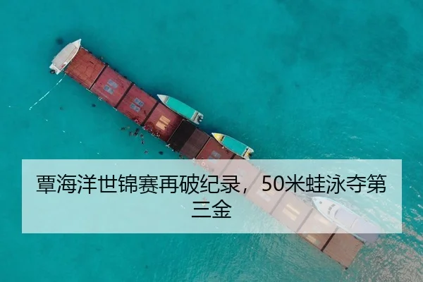 覃海洋世锦赛再破纪录，50米蛙泳夺第三金