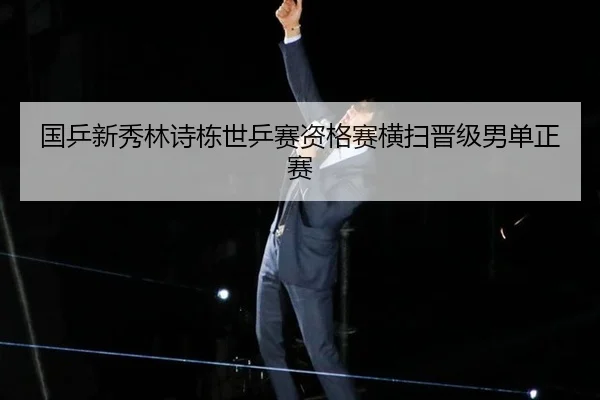 国乒新秀林诗栋世乒赛资格赛横扫晋级男单正赛