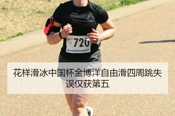 花样滑冰中国杯金博洋自由滑四周跳失误仅获第五