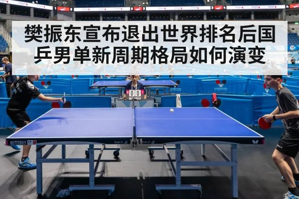 樊振东宣布退出世界排名后国乒男单新周期格局如何演变