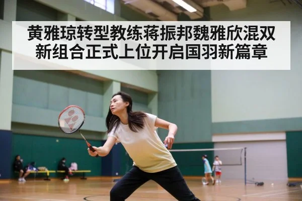 黄雅琼转型教练蒋振邦魏雅欣混双新组合正式上位开启国羽新篇章