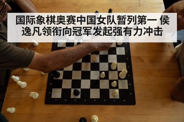 国际象棋奥赛中国女队暂列第一 侯逸凡领衔向冠军发起强有力冲击
