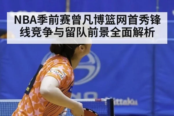 NBA季前赛曾凡博篮网首秀锋线竞争与留队前景全面解析